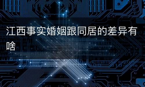 江西事实婚姻跟同居的差异有啥