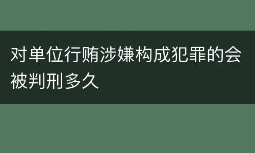 对单位行贿涉嫌构成犯罪的会被判刑多久