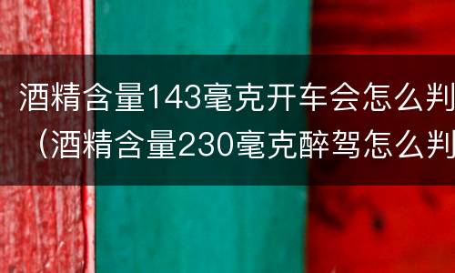 酒精含量143毫克开车会怎么判（酒精含量230毫克醉驾怎么判）