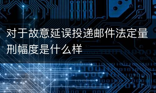 对于故意延误投递邮件法定量刑幅度是什么样
