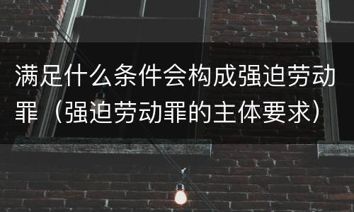 满足什么条件会构成强迫劳动罪（强迫劳动罪的主体要求）