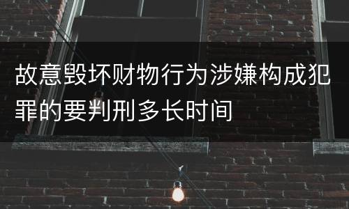 故意毁坏财物行为涉嫌构成犯罪的要判刑多长时间