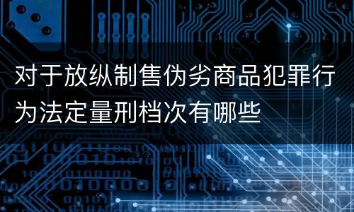 对于放纵制售伪劣商品犯罪行为法定量刑档次有哪些