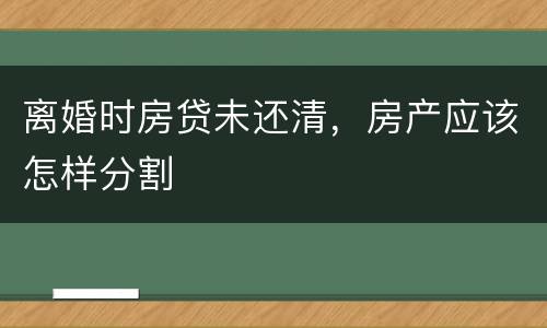 离婚时房贷未还清，房产应该怎样分割