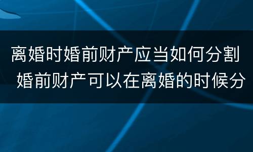 离婚时婚前财产应当如何分割 婚前财产可以在离婚的时候分割吗