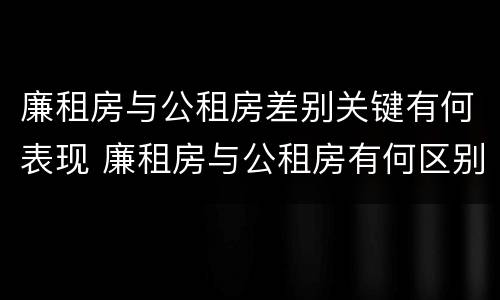 廉租房与公租房差别关键有何表现 廉租房与公租房有何区别