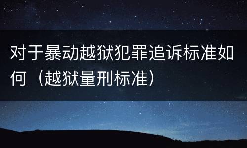 对于暴动越狱犯罪追诉标准如何（越狱量刑标准）