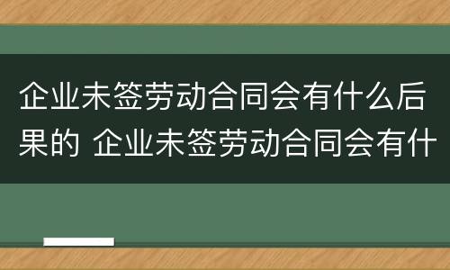 企业未签劳动合同会有什么后果的 企业未签劳动合同会有什么后果的案例
