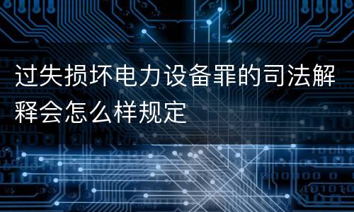 过失损坏电力设备罪的司法解释会怎么样规定