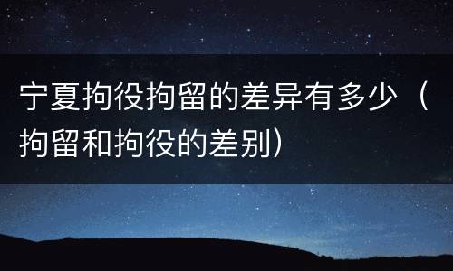 宁夏拘役拘留的差异有多少（拘留和拘役的差别）