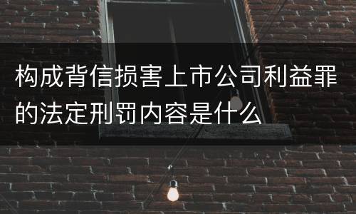 构成背信损害上市公司利益罪的法定刑罚内容是什么