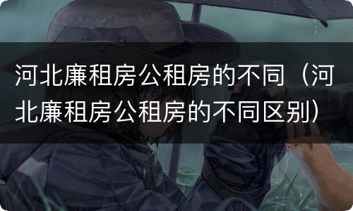 河北廉租房公租房的不同（河北廉租房公租房的不同区别）
