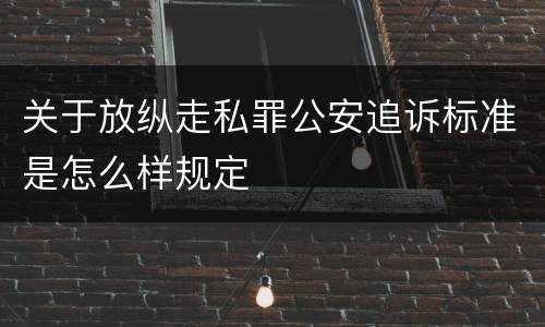 关于放纵走私罪公安追诉标准是怎么样规定