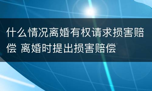 什么情况离婚有权请求损害赔偿 离婚时提出损害赔偿