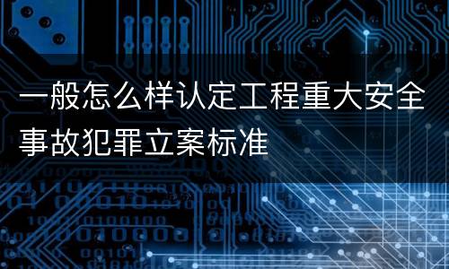 一般怎么样认定工程重大安全事故犯罪立案标准