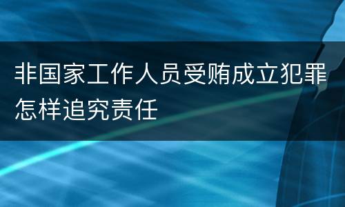 非国家工作人员受贿成立犯罪怎样追究责任