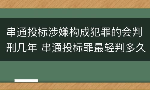 串通投标涉嫌构成犯罪的会判刑几年 串通投标罪最轻判多久