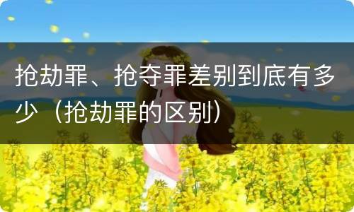 抢劫罪、抢夺罪差别到底有多少（抢劫罪的区别）