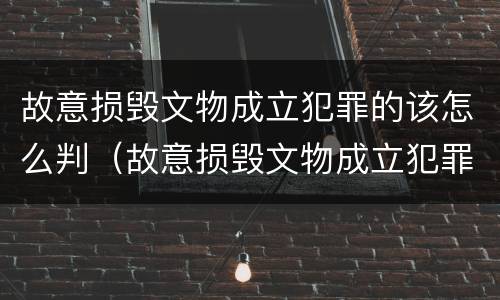 故意损毁文物成立犯罪的该怎么判（故意损毁文物成立犯罪的该怎么判刑）