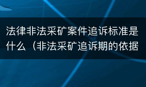 法律非法采矿案件追诉标准是什么（非法采矿追诉期的依据）