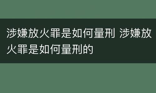 涉嫌放火罪是如何量刑 涉嫌放火罪是如何量刑的