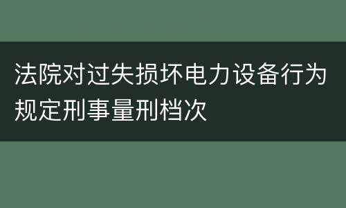 法院对过失损坏电力设备行为规定刑事量刑档次