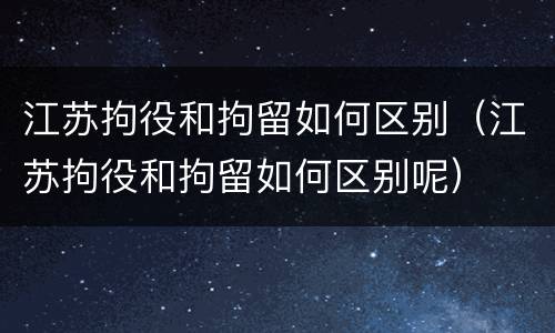江苏拘役和拘留如何区别（江苏拘役和拘留如何区别呢）