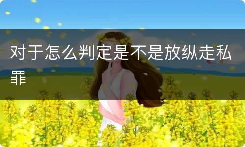 对于怎么判定是不是放纵走私罪