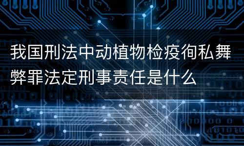 我国刑法中动植物检疫徇私舞弊罪法定刑事责任是什么