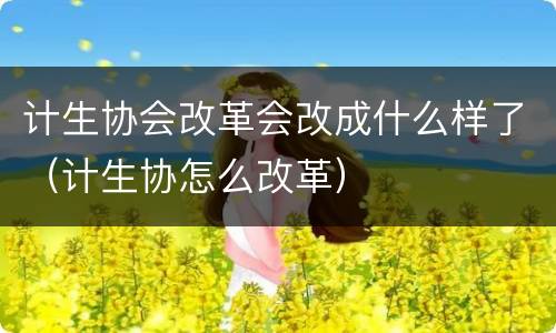 计生协会改革会改成什么样了（计生协怎么改革）