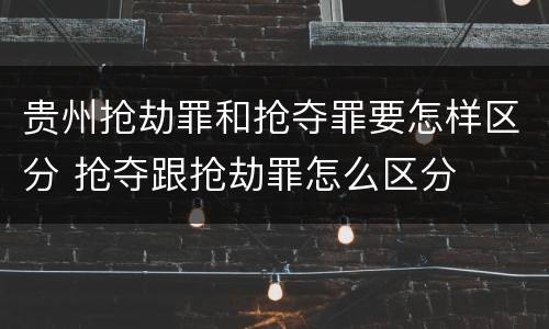 贵州抢劫罪和抢夺罪要怎样区分 抢夺跟抢劫罪怎么区分