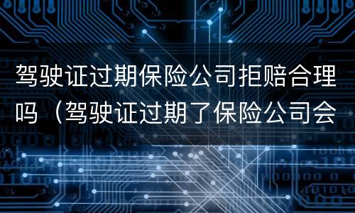 驾驶证过期保险公司拒赔合理吗（驾驶证过期了保险公司会拒赔吗）