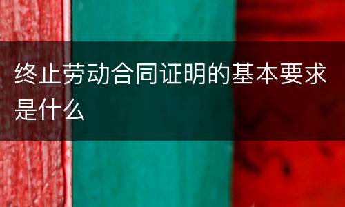 终止劳动合同证明的基本要求是什么