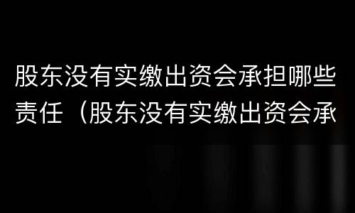 股东没有实缴出资会承担哪些责任（股东没有实缴出资会承担哪些责任呢）