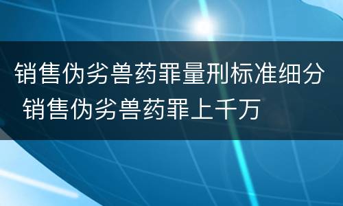 销售伪劣兽药罪量刑标准细分 销售伪劣兽药罪上千万