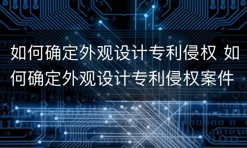 如何确定外观设计专利侵权 如何确定外观设计专利侵权案件