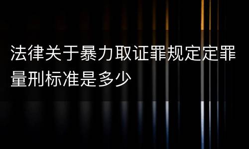 法律关于暴力取证罪规定定罪量刑标准是多少