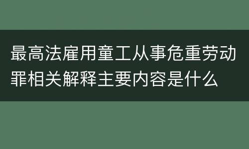 最高法雇用童工从事危重劳动罪相关解释主要内容是什么
