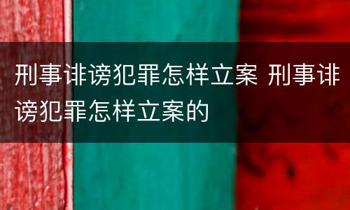 刑事诽谤犯罪怎样立案 刑事诽谤犯罪怎样立案的