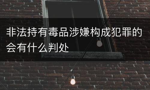 非法持有毒品涉嫌构成犯罪的会有什么判处
