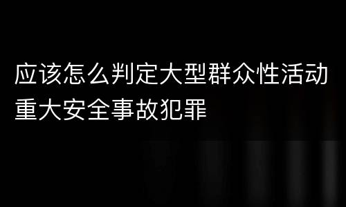 应该怎么判定大型群众性活动重大安全事故犯罪