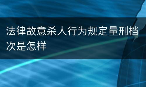 法律故意杀人行为规定量刑档次是怎样