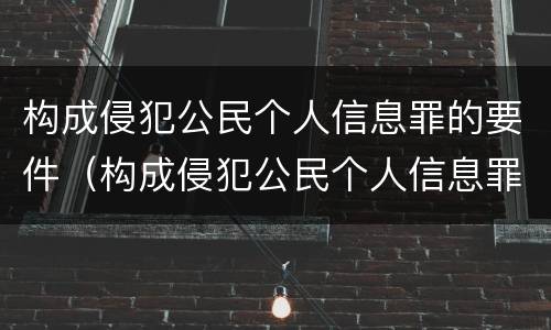 构成侵犯公民个人信息罪的要件（构成侵犯公民个人信息罪的要件是）