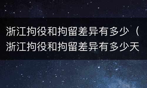 浙江拘役和拘留差异有多少（浙江拘役和拘留差异有多少天）