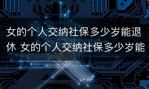 女的个人交纳社保多少岁能退休 女的个人交纳社保多少岁能退休了