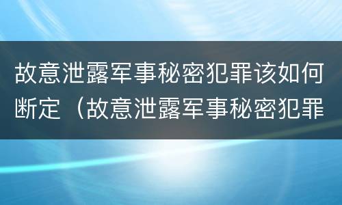 故意泄露军事秘密犯罪该如何断定（故意泄露军事秘密犯罪该如何断定责任）