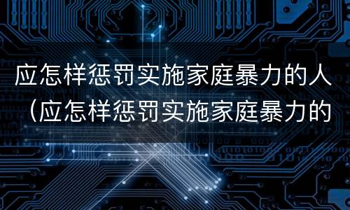 应怎样惩罚实施家庭暴力的人（应怎样惩罚实施家庭暴力的人员）