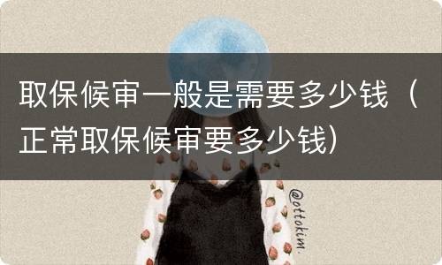 取保候审一般是需要多少钱（正常取保候审要多少钱）