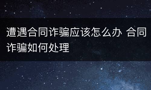 遭遇合同诈骗应该怎么办 合同诈骗如何处理