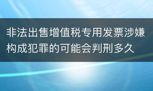 非法出售增值税专用发票涉嫌构成犯罪的可能会判刑多久